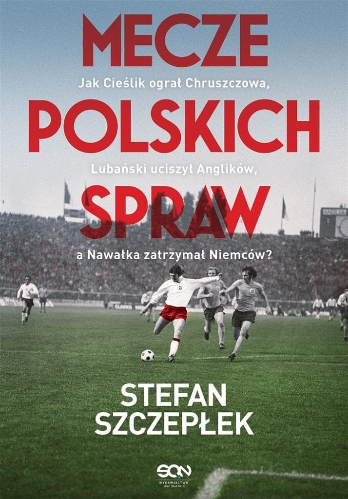 Mecze polskich spraw. Jak Cieślik ograł Chruszczowa, Lubański uciszył Anglików, a Nawałka zatrzymał Niemców wydanie 2024