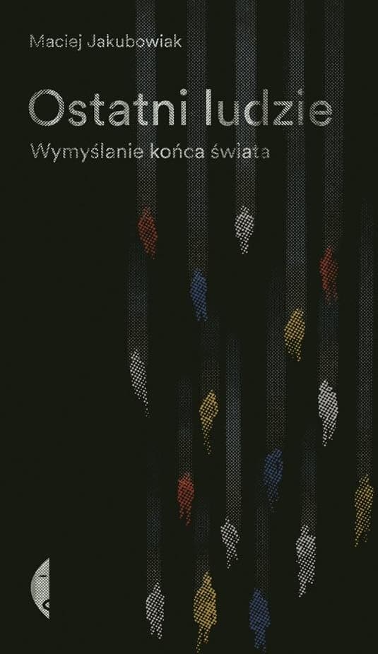 Ostatni ludzie. Wymyślanie końca świata - Maciej Jakubowiak