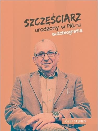 Szczęściarz urodzony w PRL-u autobiografia Józefa Stępnia