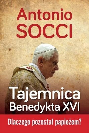 Tajemnica Benedykta XVI - Dlaczego pozostał papieżem? Antonio Socci