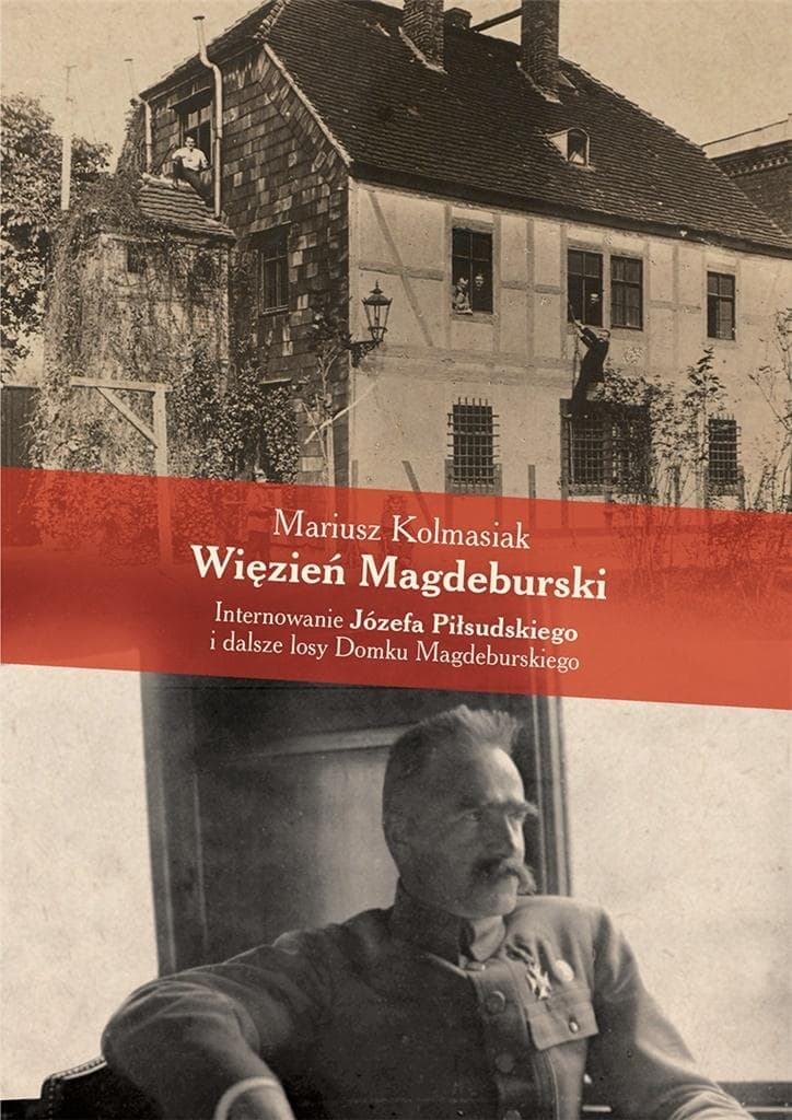 Więzień Magdeburski. Internowanie Józefa Piłsudskiego i losy Domku Magdeburskiego